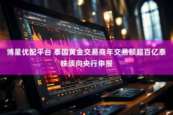 博星优配平台 泰国黄金交易商年交易额超百亿泰铢须向央行申报