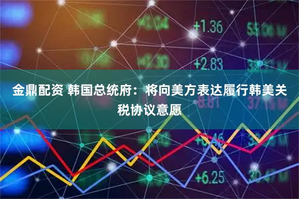 金鼎配资 韩国总统府：将向美方表达履行韩美关税协议意愿