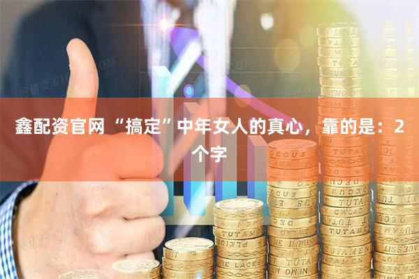 鑫配资官网 “搞定”中年女人的真心，靠的是：2个字