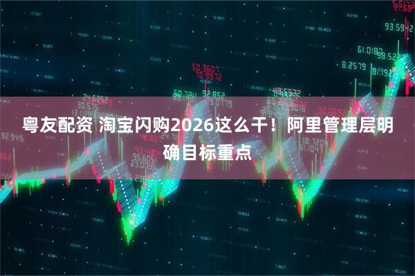粤友配资 淘宝闪购2026这么干！阿里管理层明确目标重点