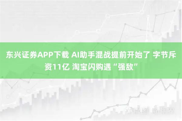 东兴证券APP下载 AI助手混战提前开始了 字节斥资11亿 淘宝闪购遇“强敌”